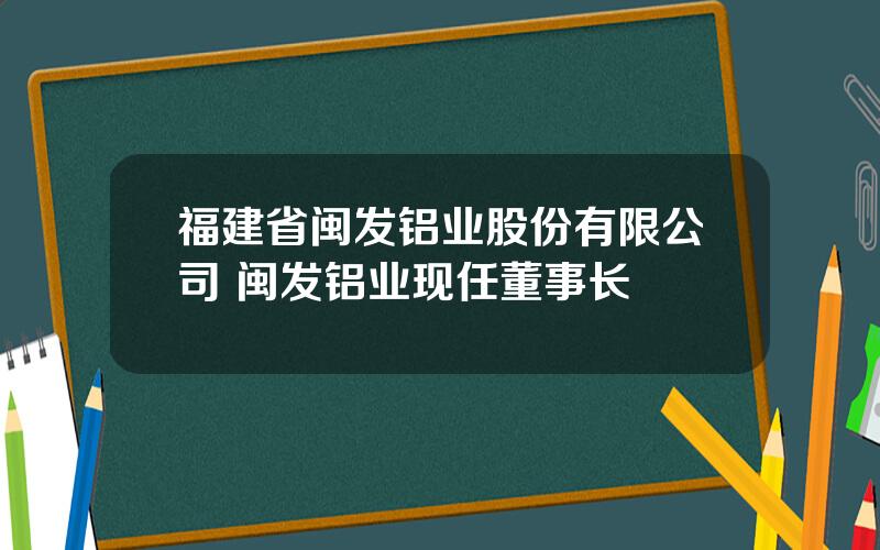 福建省闽发铝业股份有限公司 闽发铝业现任董事长